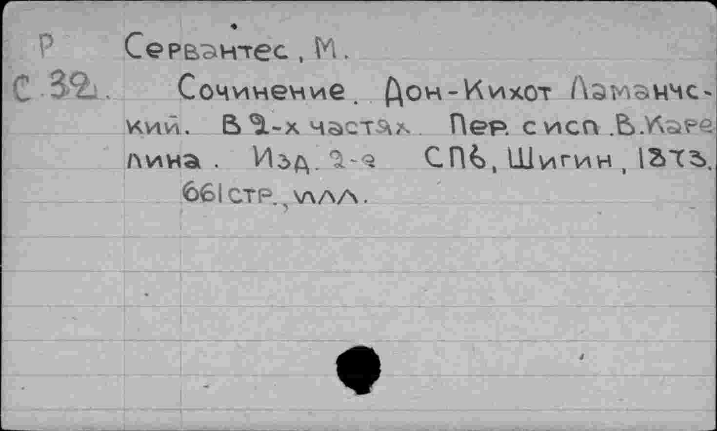 ﻿Сервантес , М.
С 3%. Сочинение. Йон-Кихот Лэманчс* кий. В <1-х частях. Пер с исп .В.К^ре пина. Иг>д. СМ, Шигин , 12>тз>. 661стр.)\лаа.